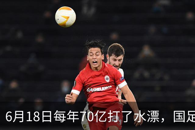 6月18日每年70亿打了水漂，国足竟然靠央企输血活着？球迷怒了，这钱，我们不想再给了！